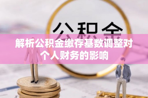 朗县解析公积金缴存基数调整对个人财务的影响