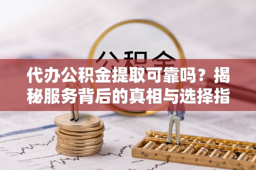 朗县代办公积金提取可靠吗？揭秘服务背后的真相与选择指南