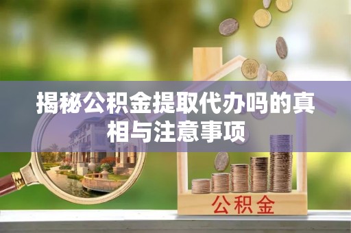 朗县揭秘公积金提取代办吗的真相与注意事项