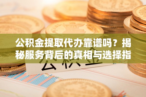 朗县公积金提取代办靠谱吗？揭秘服务背后的真相与选择指南