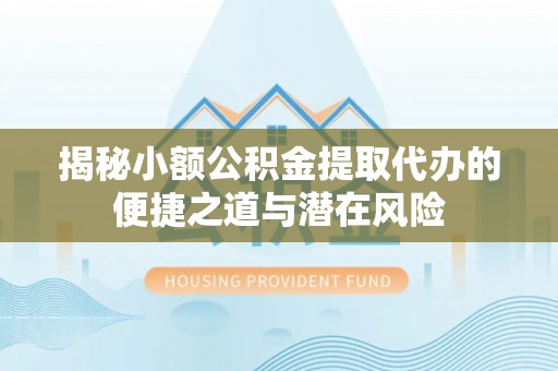 朗县揭秘小额公积金提取代办的便捷之道与潜在风险