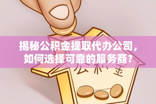 朗县揭秘公积金提取代办公司，如何选择可靠的服务商？