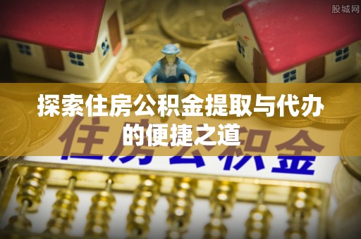 朗县探索住房公积金提取与代办的便捷之道