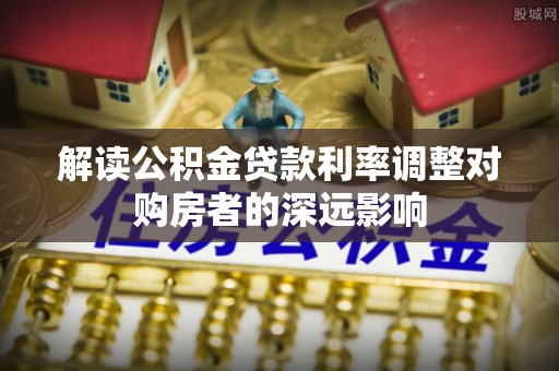 朗县解读公积金贷款利率调整对购房者的深远影响