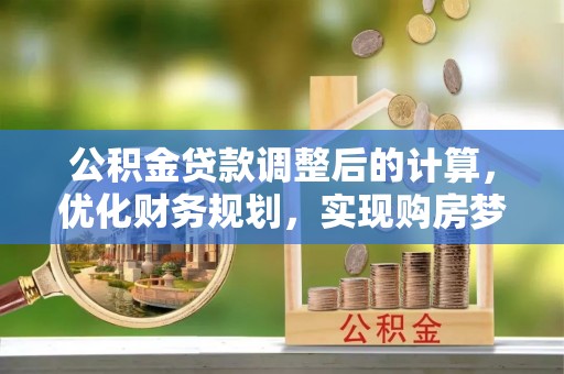 朗县公积金贷款调整后的计算，优化财务规划，实现购房梦想