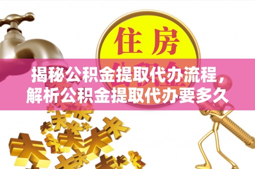 朗县揭秘公积金提取代办流程，解析公积金提取代办要多久的真相