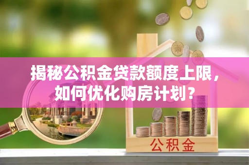 朗县揭秘公积金贷款额度上限，如何优化购房计划？