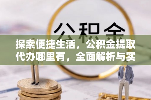 朗县探索便捷生活，公积金提取代办哪里有，全面解析与实用指南