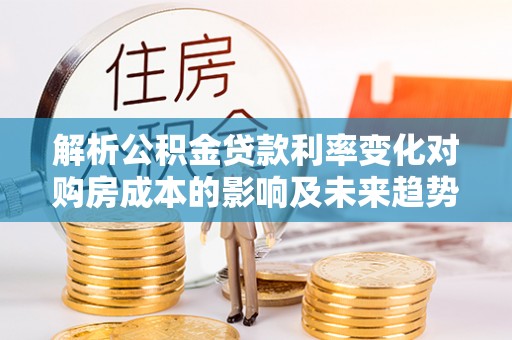 朗县解析公积金贷款利率变化对购房成本的影响及未来趋势