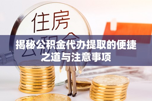 朗县揭秘公积金代办提取的便捷之道与注意事项