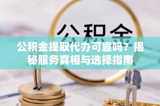朗县公积金提取代办可靠吗？揭秘服务真相与选择指南