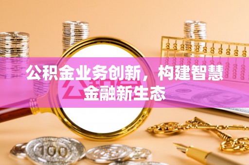 朗县公积金业务创新，构建智慧金融新生态