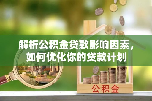 朗县解析公积金贷款影响因素，如何优化你的贷款计划