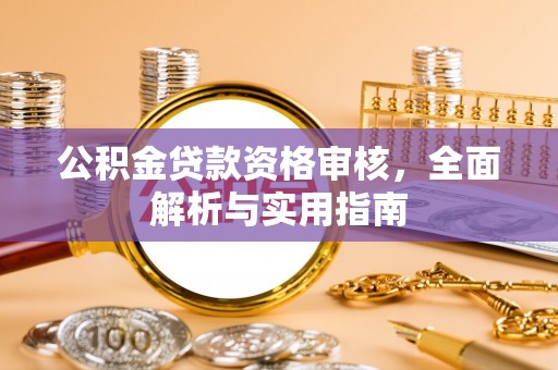 朗县公积金贷款资格审核，全面解析与实用指南