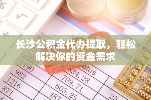 朗县长沙公积金代办提取，轻松解决你的资金需求