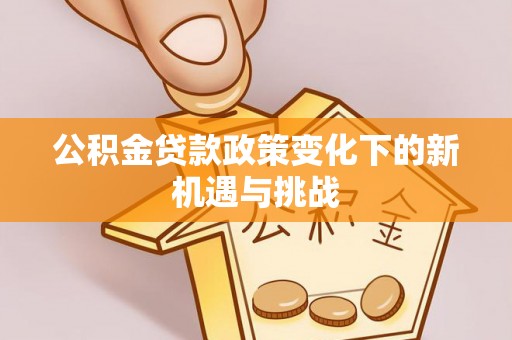 朗县公积金贷款政策变化下的新机遇与挑战