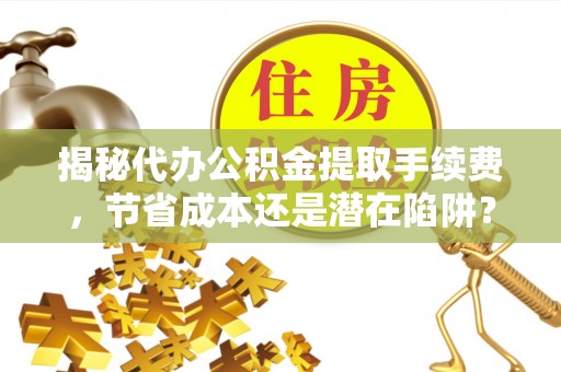 朗县揭秘代办公积金提取手续费，节省成本还是潜在陷阱？