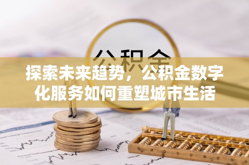 朗县探索未来趋势，公积金数字化服务如何重塑城市生活