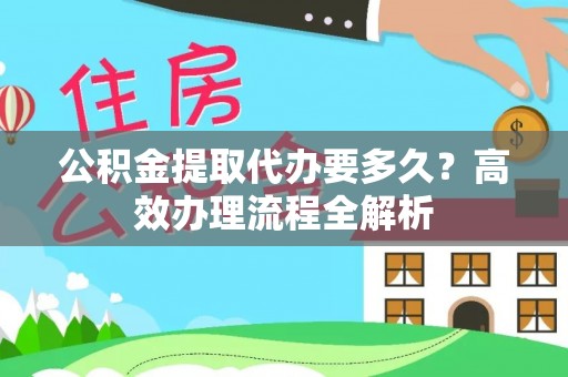朗县公积金提取代办要多久？高效办理流程全解析