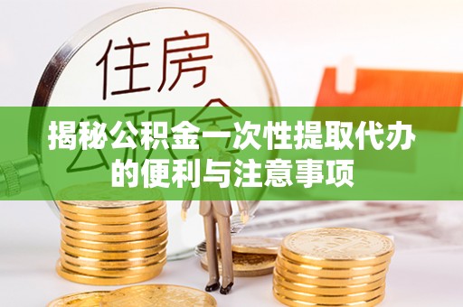 朗县揭秘公积金一次性提取代办的便利与注意事项