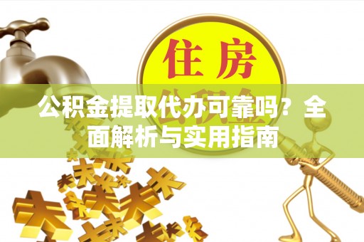 朗县公积金提取代办可靠吗？全面解析与实用指南