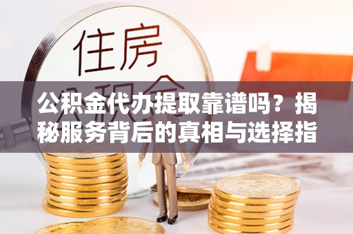 朗县公积金代办提取靠谱吗？揭秘服务背后的真相与选择指南