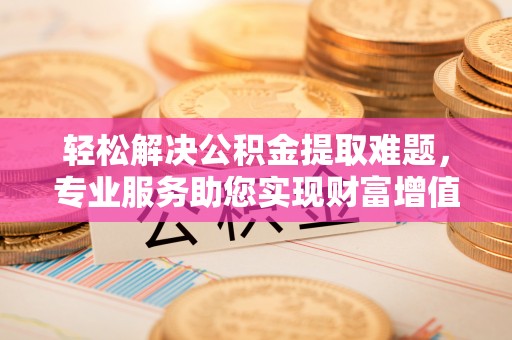 朗县轻松解决公积金提取难题，专业服务助您实现财富增值——代办公积金提取