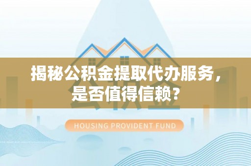 朗县揭秘公积金提取代办服务，是否值得信赖？