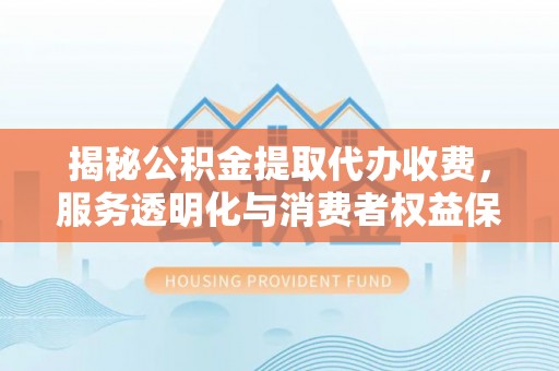 朗县揭秘公积金提取代办收费，服务透明化与消费者权益保障