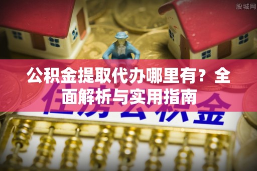 朗县公积金提取代办哪里有？全面解析与实用指南