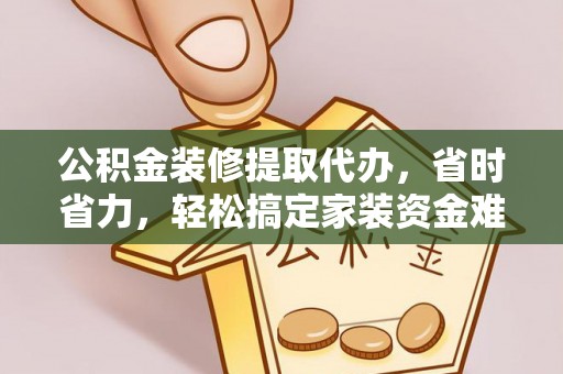 朗县公积金装修提取代办，省时省力，轻松搞定家装资金难题
