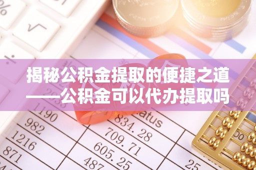 朗县揭秘公积金提取的便捷之道——公积金可以代办提取吗？
