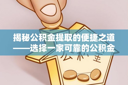 朗县揭秘公积金提取的便捷之道——选择一家可靠的公积金提取代办公司
