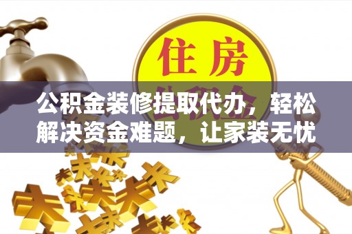 朗县公积金装修提取代办，轻松解决资金难题，让家装无忧