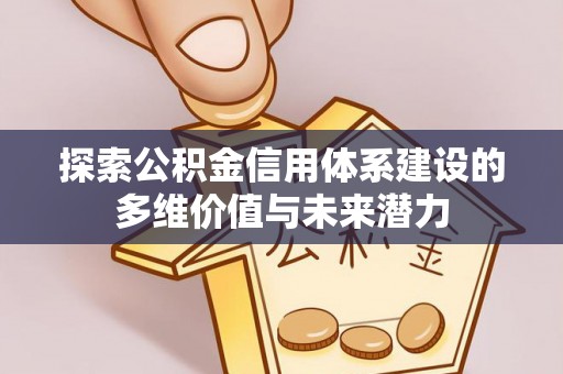 朗县探索公积金信用体系建设的多维价值与未来潜力