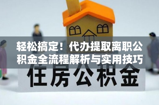朗县轻松搞定！代办提取离职公积金全流程解析与实用技巧