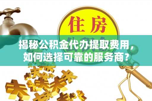 朗县揭秘公积金代办提取费用，如何选择可靠的服务商？