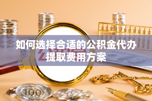 朗县如何选择合适的公积金代办提取费用方案