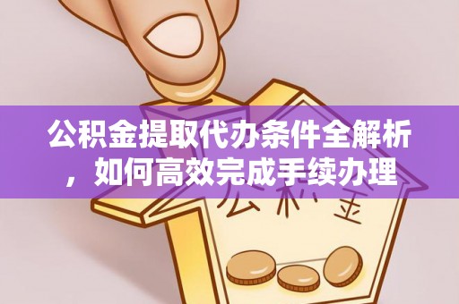 朗县公积金提取代办条件全解析，如何高效完成手续办理