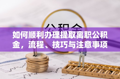 朗县如何顺利办理提取离职公积金，流程、技巧与注意事项全解析