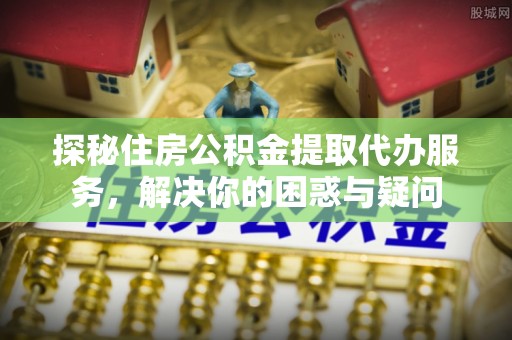 朗县探秘住房公积金提取代办服务，解决你的困惑与疑问