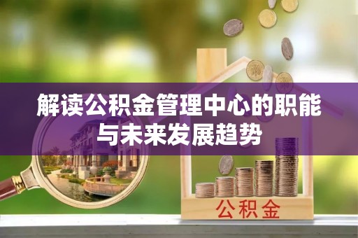 朗县解读公积金管理中心的职能与未来发展趋势