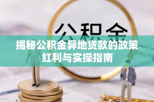 朗县揭秘公积金异地贷款的政策红利与实操指南