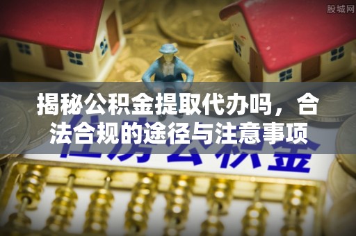 朗县揭秘公积金提取代办吗，合法合规的途径与注意事项