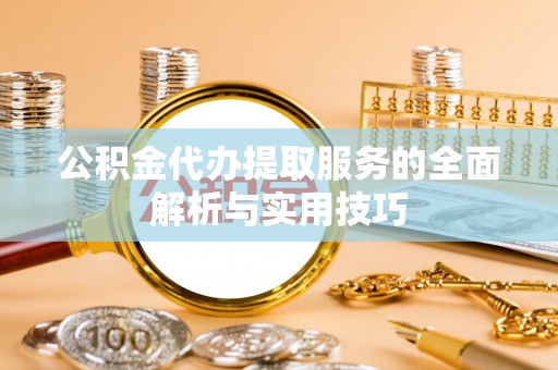 朗县公积金代办提取服务的全面解析与实用技巧