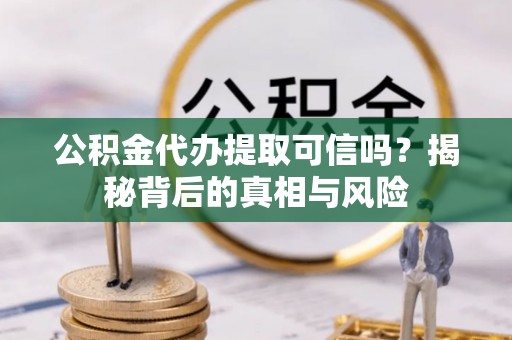 朗县公积金代办提取可信吗？揭秘背后的真相与风险