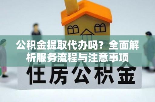 朗县公积金提取代办吗？全面解析服务流程与注意事项