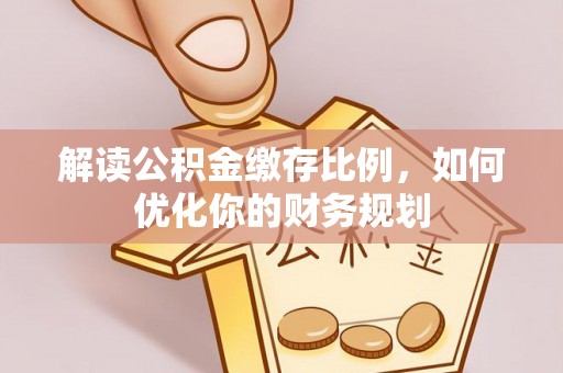 朗县解读公积金缴存比例，如何优化你的财务规划