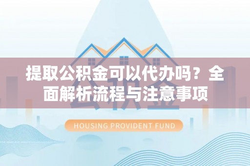 朗县提取公积金可以代办吗？全面解析流程与注意事项