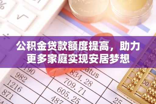 朗县公积金贷款额度提高，助力更多家庭实现安居梦想